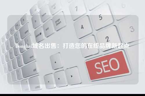 Donghai域名出售：打造您的在线品牌新起点